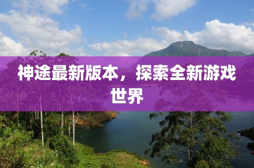 神途最新版本,探索全新游戲世界
