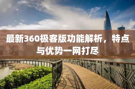 最新360極客版功能解析,特點(diǎn)與優(yōu)勢(shì)一網(wǎng)打盡
