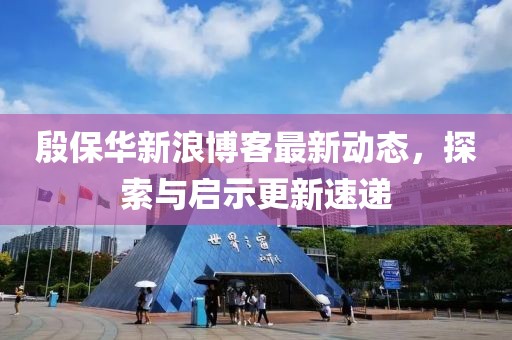 殷保華新浪博客最新動態,探索與啟示更新速遞