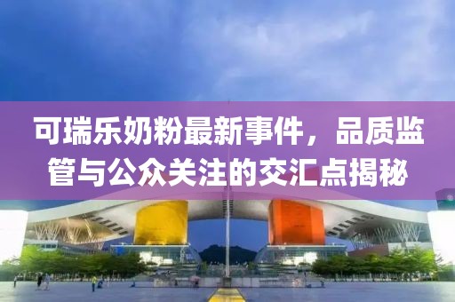 可瑞樂奶粉最新事件,品質監管與公眾關注的交匯點揭秘