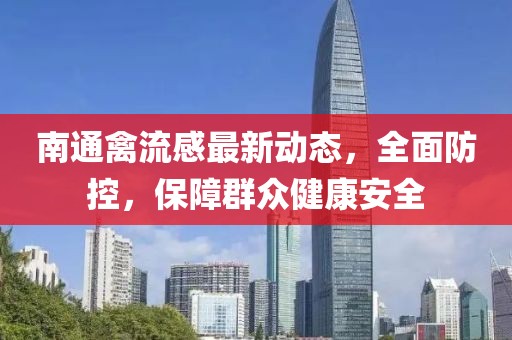 南通禽流感最新動態，全面防控，保障群眾健康安全