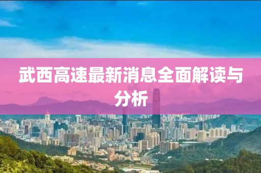 武西高速最新消息全面解讀與分析