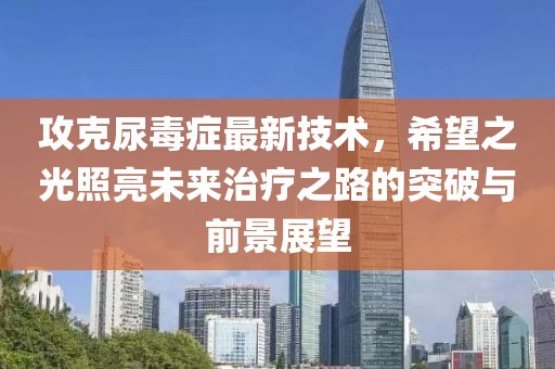 攻克尿毒癥最新技術,希望之光照亮未來治療之路的突破與前景展望