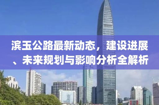 濱玉公路最新動態(tài),建設(shè)進展、未來規(guī)劃與影響分析全解析