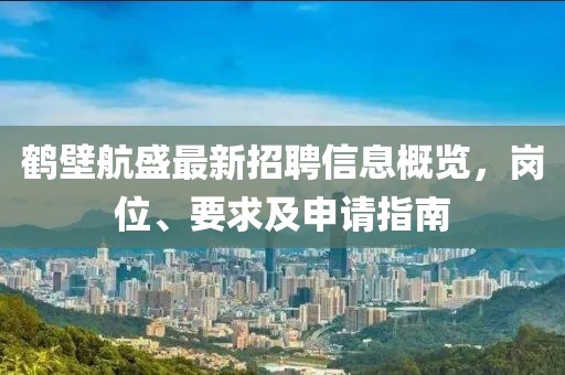 鶴壁航盛最新招聘信息概覽,崗位、要求及申請指南