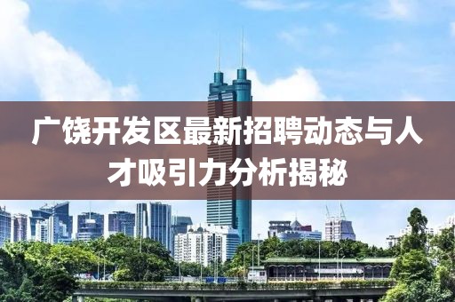 廣饒開(kāi)發(fā)區(qū)最新招聘動(dòng)態(tài)與人才吸引力分析揭秘