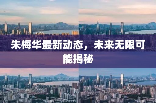 朱梅華最新動態,未來無限可能揭秘