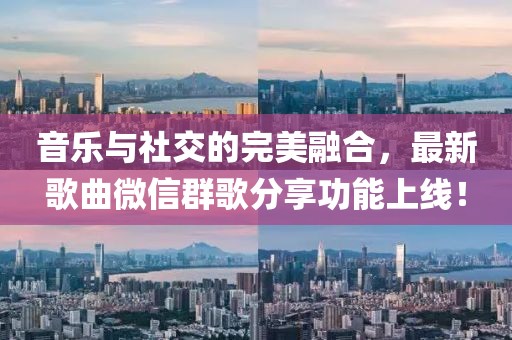 音樂與社交的完美融合,最新歌曲微信群歌分享功能上線!