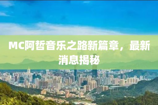 MC阿哲音樂之路新篇章,最新消息揭秘