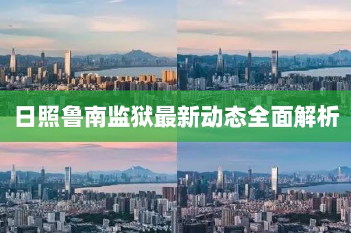 日照魯南監獄最新動態全面解析