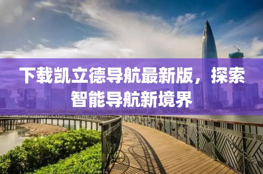 下載凱立德導航最新版,探索智能導航新境界