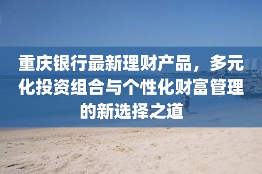 重慶銀行最新理財(cái)產(chǎn)品,多元化投資組合與個(gè)性化財(cái)富管理的新選擇之道