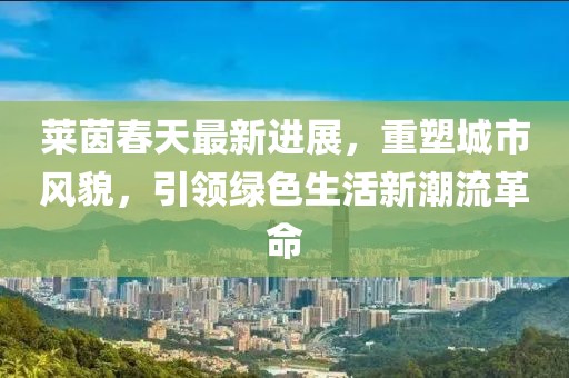 萊茵春天最新進展,重塑城市風貌,引領綠色生活新潮流革命