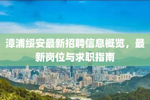 漳浦綏安最新招聘信息概覽,最新崗位與求職指南