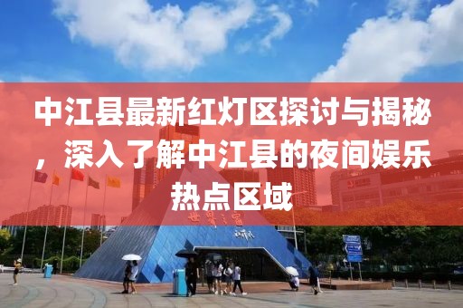 中江縣最新紅燈區探討與揭秘,深入了解中江縣的夜間娛樂熱點區域