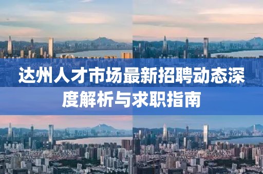 達州人才市場最新招聘動態深度解析與求職指南