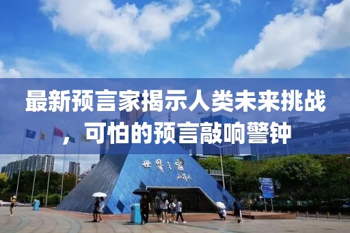 最新預言家揭示人類未來挑戰,可怕的預言敲響警鐘