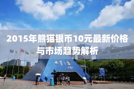2015年熊貓銀幣10元最新價格與市場趨勢解析