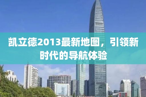 凱立德2013最新地圖,引領新時代的導航體驗
