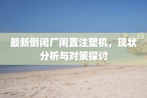 最新倒閉廠閑置注塑機,現狀分析與對策探討