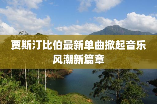 賈斯汀比伯最新單曲掀起音樂風潮新篇章