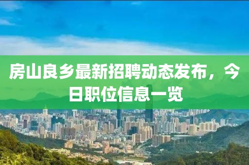 房山良鄉最新招聘動態發布，今日職位信息一覽