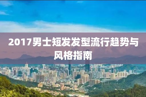 2017男士短發(fā)發(fā)型流行趨勢與風(fēng)格指南