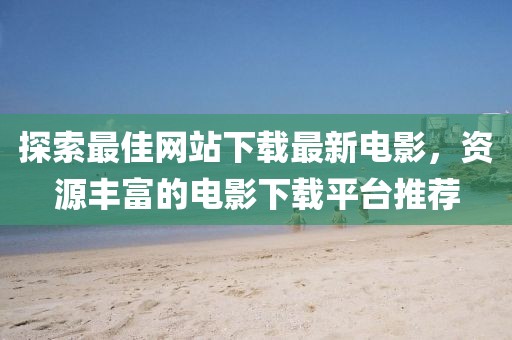 探索最佳網站下載最新電影，資源豐富的電影下載平臺推薦