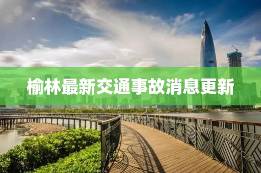 榆林最新交通事故消息更新