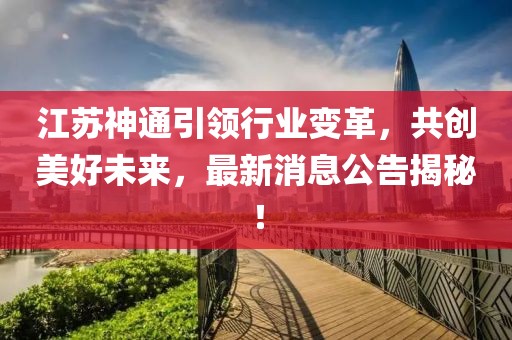 江蘇神通引領行業變革,共創美好未來,最新消息公告揭秘!