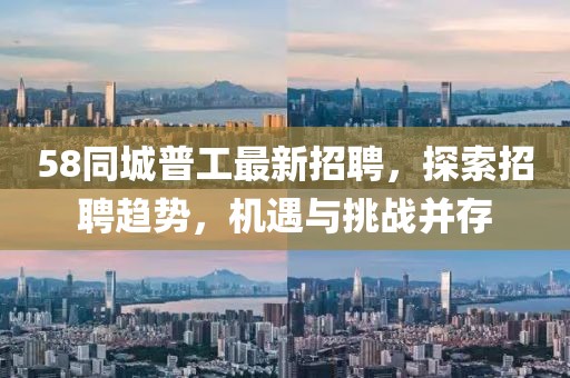 58同城普工最新招聘,探索招聘趨勢,機(jī)遇與挑戰(zhàn)并存
