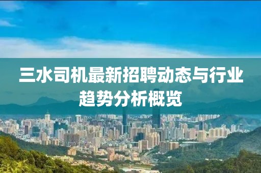 三水司機(jī)最新招聘動(dòng)態(tài)與行業(yè)趨勢(shì)分析概覽