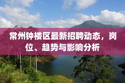 常州鐘樓區最新招聘動態,崗位、趨勢與影響分析