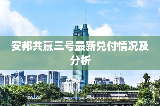 安邦共贏三號最新兌付情況及分析