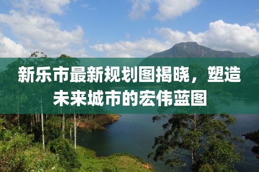 新樂市最新規劃圖揭曉,塑造未來城市的宏偉藍圖