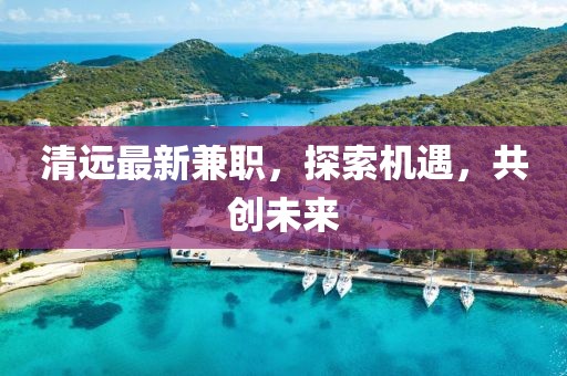 清遠最新兼職,探索機遇,共創未來