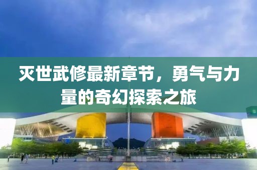 滅世武修最新章節,勇氣與力量的奇幻探索之旅