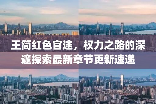 王簡紅色官途,權(quán)力之路的深邃探索最新章節(jié)更新速遞