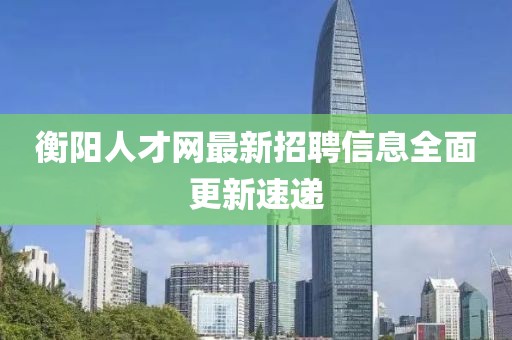 衡陽人才網(wǎng)最新招聘信息全面更新速遞