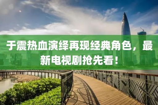 于震熱血演繹再現經典角色,最新電視劇搶先看!