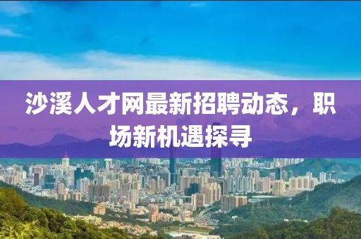 沙溪人才網最新招聘動態,職場新機遇探尋