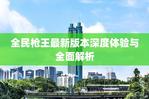 全民槍王最新版本深度體驗與全面解析