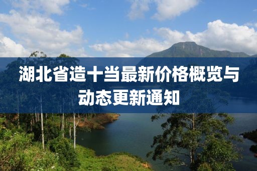 湖北省造十當最新價格概覽與動態更新通知