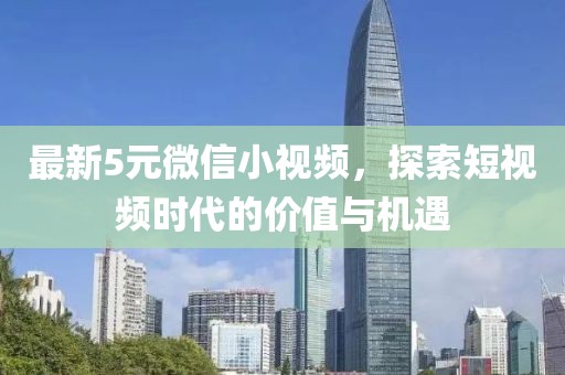 最新5元微信小視頻，探索短視頻時代的價值與機遇