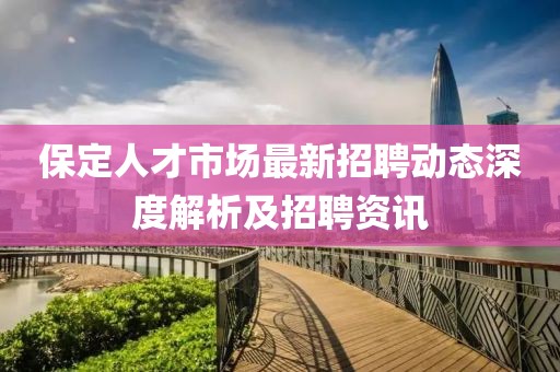 保定人才市場最新招聘動態深度解析及招聘資訊