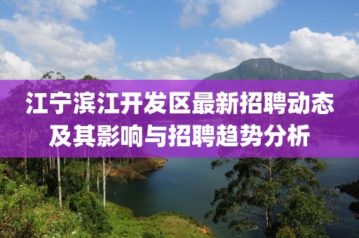 江寧濱江開發(fā)區(qū)最新招聘動態(tài)及其影響與招聘趨勢分析