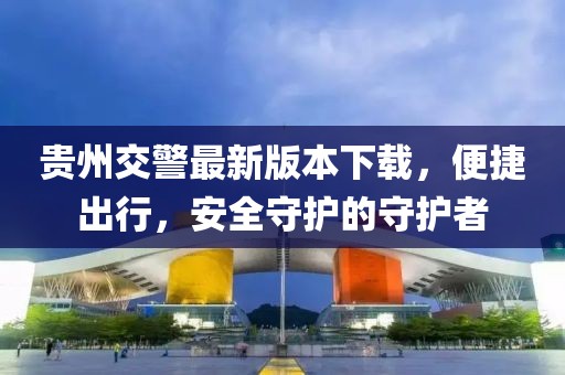 貴州交警最新版本下載,便捷出行,安全守護的守護者