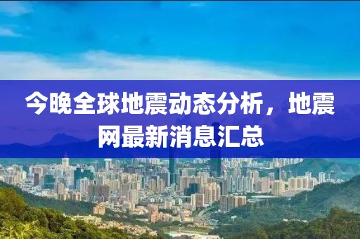 今晚全球地震動態分析,地震網最新消息匯總