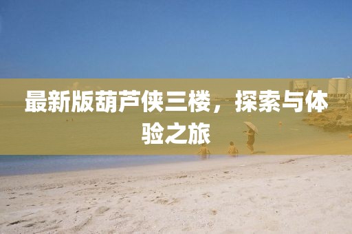 最新版葫蘆俠三樓，探索與體驗之旅