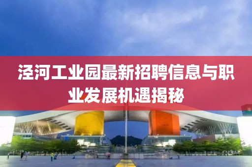 涇河工業(yè)園最新招聘信息與職業(yè)發(fā)展機(jī)遇揭秘